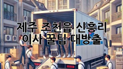 제주 조천읍 신흥리 이사, 꿀팁 대방출!